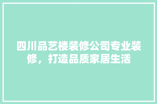 四川品艺楼装修公司专业装修，打造品质家居生活