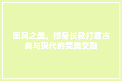 国风之美，修身长款打底古典与现代的完美交融