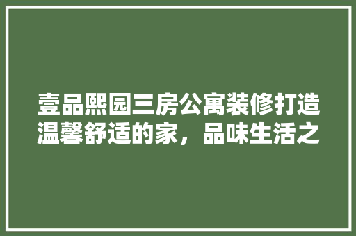 壹品熙园三房公寓装修打造温馨舒适的家，品味生活之美