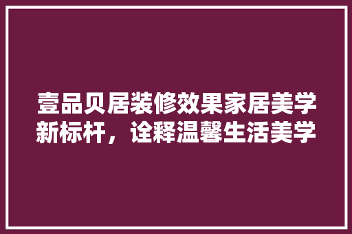 壹品贝居装修效果家居美学新标杆，诠释温馨生活美学  第1张
