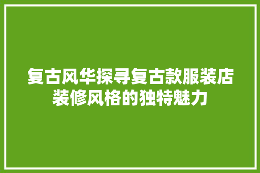 复古风华探寻复古款服装店装修风格的独特魅力