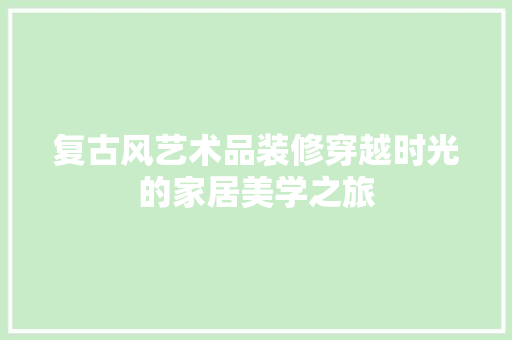 复古风艺术品装修穿越时光的家居美学之旅