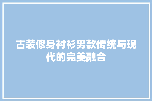 古装修身衬衫男款传统与现代的完美融合  第1张