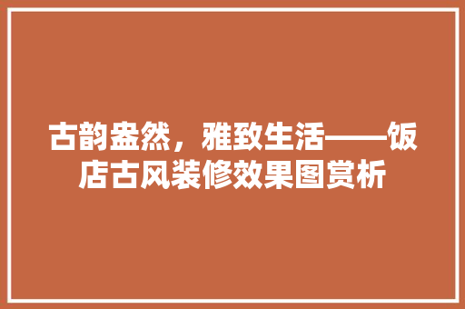古韵盎然，雅致生活——饭店古风装修效果图赏析