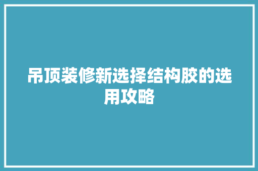 吊顶装修新选择结构胶的选用攻略