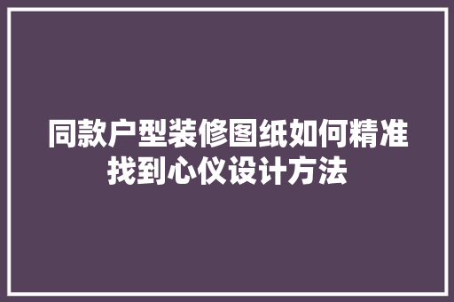 同款户型装修图纸如何精准找到心仪设计方法