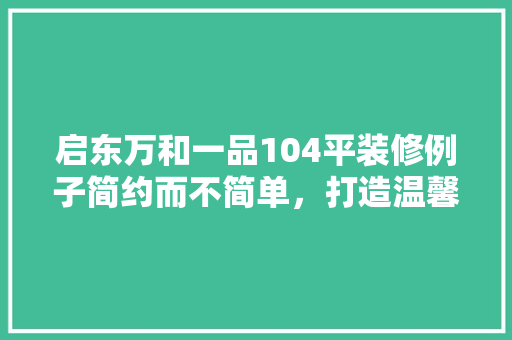 启东万和一品104平装修例子简约而不简单，打造温馨舒适家居空间