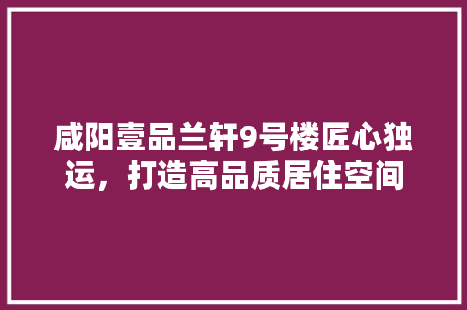 咸阳壹品兰轩9号楼匠心独运，打造高品质居住空间