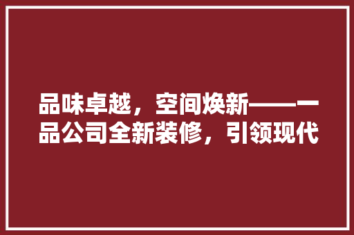 品味卓越，空间焕新——一品公司全新装修，引领现代办公潮流