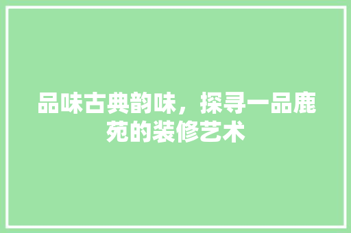 品味古典韵味，探寻一品鹿苑的装修艺术