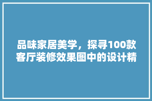 品味家居美学，探寻100款客厅装修效果图中的设计精髓