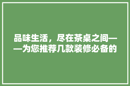 品味生活，尽在茶桌之间——为您推荐几款装修必备的喝茶桌子