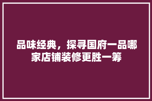 品味经典，探寻国府一品哪家店铺装修更胜一筹