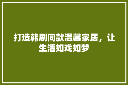 打造韩剧同款温馨家居，让生活如戏如梦
