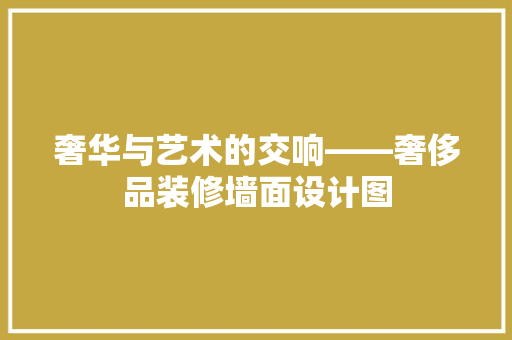 奢华与艺术的交响——奢侈品装修墙面设计图
