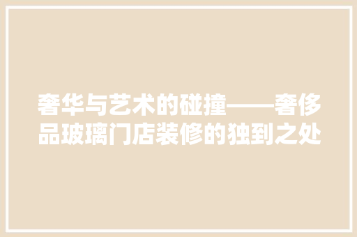 奢华与艺术的碰撞——奢侈品玻璃门店装修的独到之处