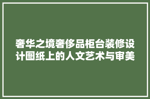 奢华之境奢侈品柜台装修设计图纸上的人文艺术与审美追求