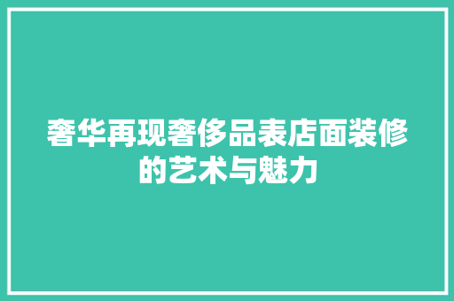 奢华再现奢侈品表店面装修的艺术与魅力