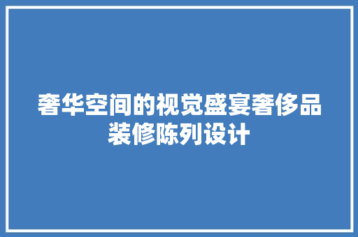 奢华空间的视觉盛宴奢侈品装修陈列设计