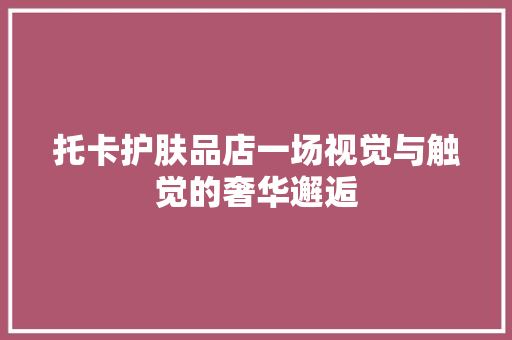 托卡护肤品店一场视觉与触觉的奢华邂逅