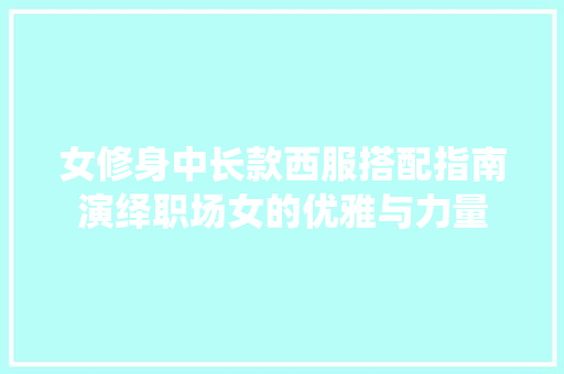 女修身中长款西服搭配指南演绎职场女的优雅与力量