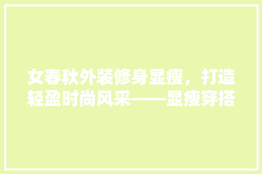 女春秋外装修身显瘦，打造轻盈时尚风采——显瘦穿搭方法