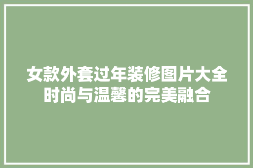 女款外套过年装修图片大全时尚与温馨的完美融合