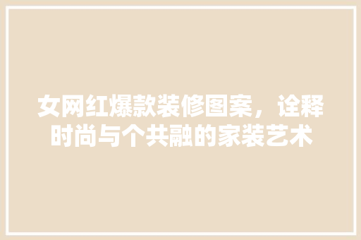 女网红爆款装修图案，诠释时尚与个共融的家装艺术