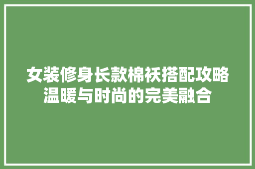 女装修身长款棉袄搭配攻略温暖与时尚的完美融合