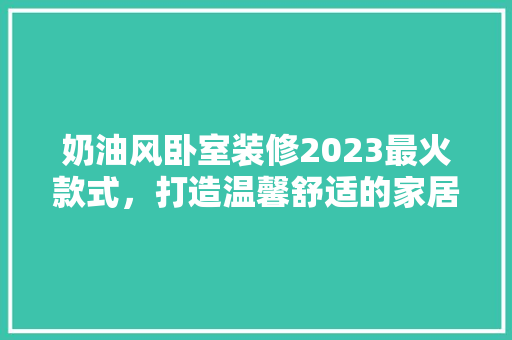 奶油风卧室装修2023最火款式，打造温馨舒适的家居空间