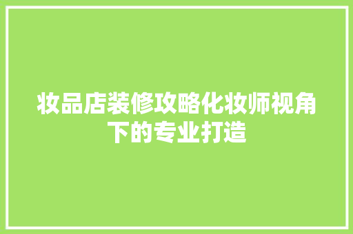妆品店装修攻略化妆师视角下的专业打造