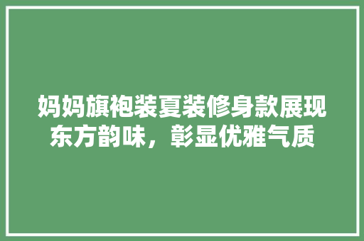 妈妈旗袍装夏装修身款展现东方韵味，彰显优雅气质