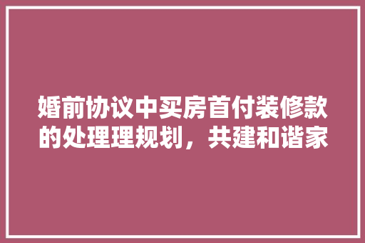婚前协议中买房首付装修款的处理理规划，共建和谐家庭