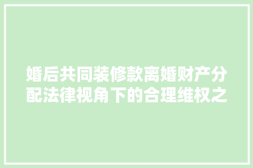 婚后共同装修款离婚财产分配法律视角下的合理维权之路