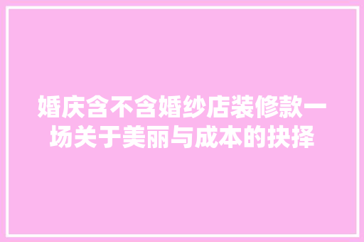 婚庆含不含婚纱店装修款一场关于美丽与成本的抉择