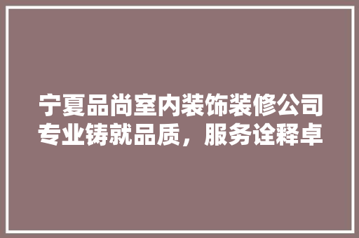 宁夏品尚室内装饰装修公司专业铸就品质，服务诠释卓越