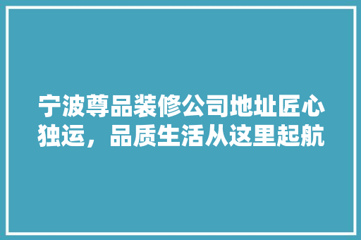 宁波尊品装修公司地址匠心独运，品质生活从这里起航