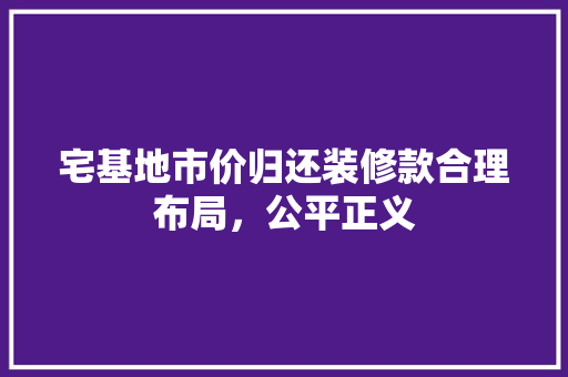 宅基地市价归还装修款合理布局，公平正义