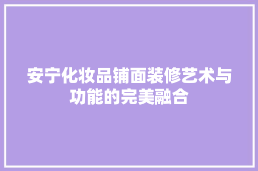 安宁化妆品铺面装修艺术与功能的完美融合