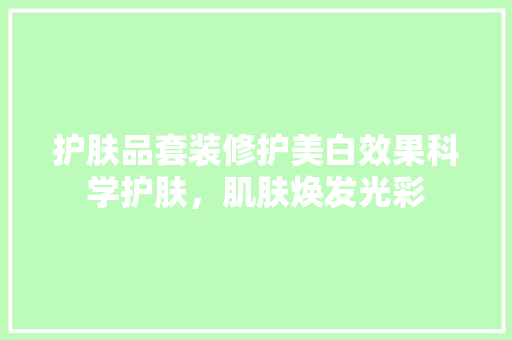 护肤品套装修护美白效果科学护肤，肌肤焕发光彩
