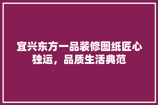 宜兴东方一品装修图纸匠心独运，品质生活典范