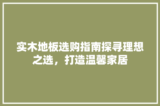 实木地板选购指南探寻理想之选，打造温馨家居