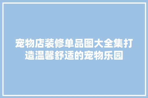 宠物店装修单品图大全集打造温馨舒适的宠物乐园