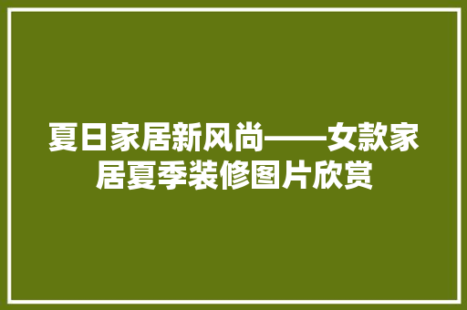 夏日家居新风尚——女款家居夏季装修图片欣赏