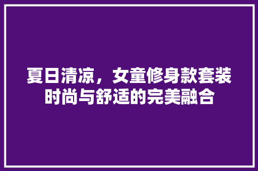 夏日清凉，女童修身款套装时尚与舒适的完美融合