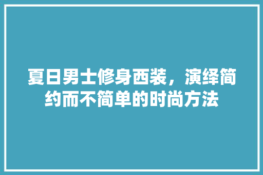 夏日男士修身西装，演绎简约而不简单的时尚方法