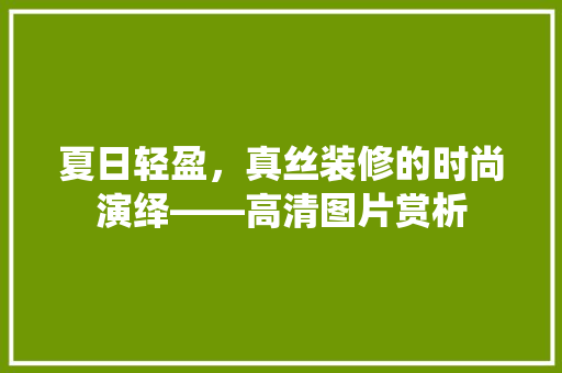 夏日轻盈，真丝装修的时尚演绎——高清图片赏析