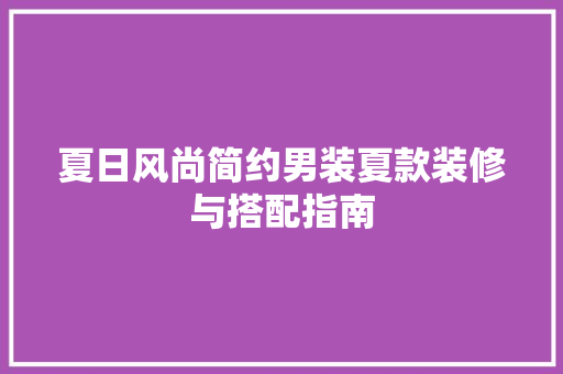 夏日风尚简约男装夏款装修与搭配指南