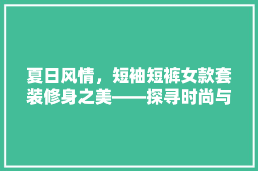 夏日风情，短袖短裤女款套装修身之美——探寻时尚与舒适的完美融合