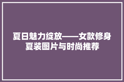 夏日魅力绽放——女款修身夏装图片与时尚推荐
